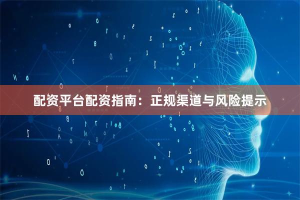 配资平台配资指南：正规渠道与风险提示