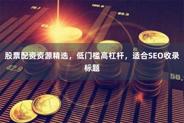 股票配资资源精选，低门槛高杠杆，适合SEO收录标题