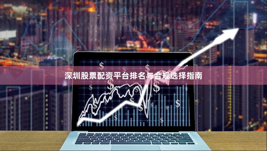 深圳股票配资平台排名与合规选择指南