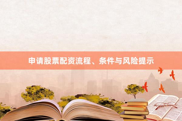 申请股票配资流程、条件与风险提示