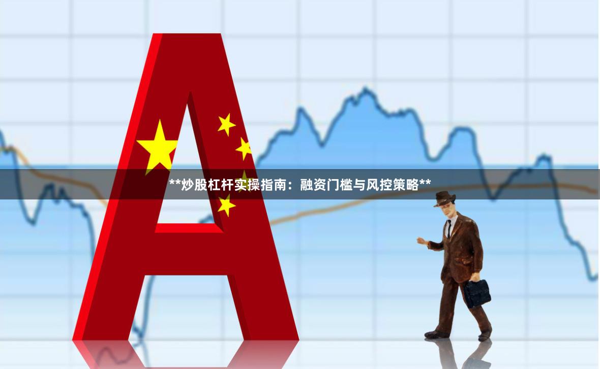 **炒股杠杆实操指南：融资门槛与风控策略**