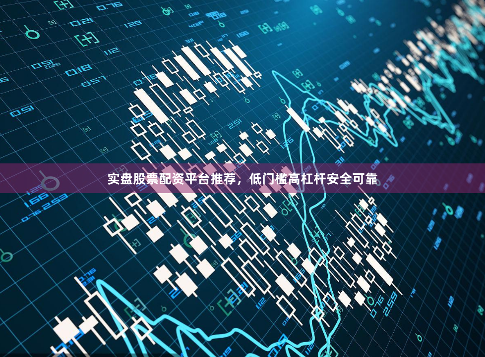 实盘股票配资平台推荐,低门槛高杠杆安全可靠